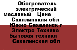 Обогреватель электрический  масляный › Цена ­ 2 000 - Сахалинская обл., Южно-Сахалинск г. Электро-Техника » Бытовая техника   . Сахалинская обл.